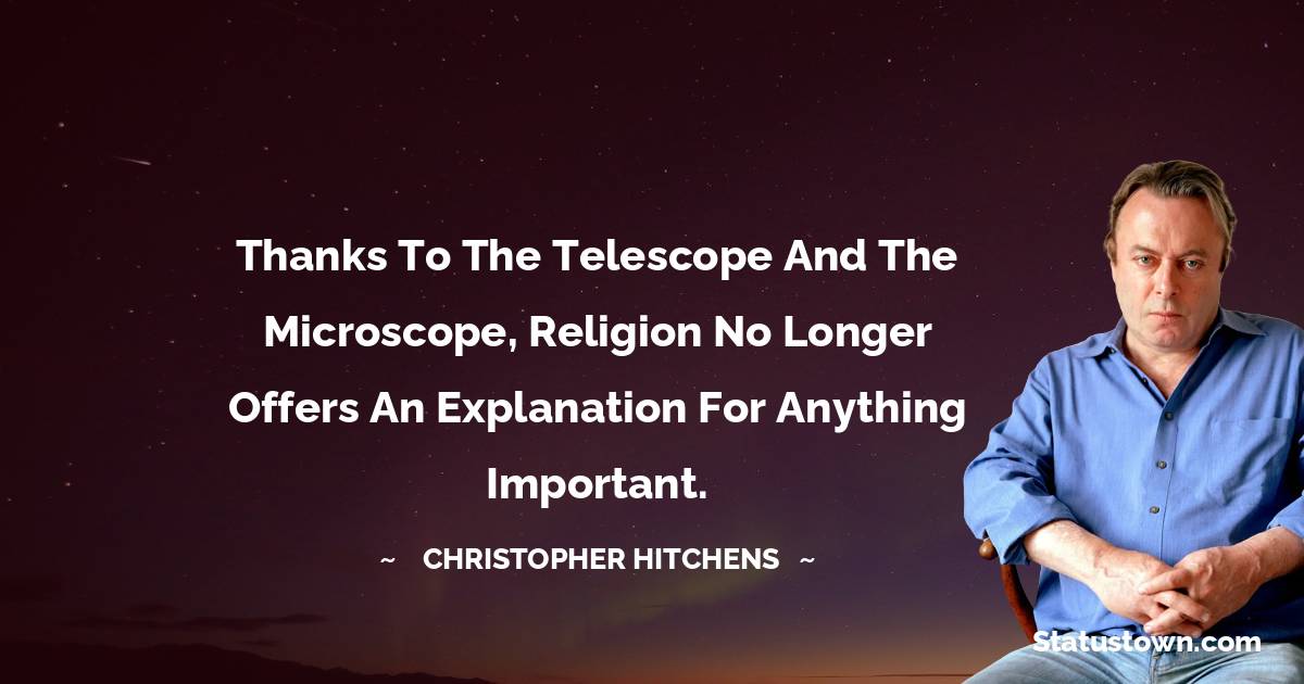 Christopher Hitchens Quotes - Thanks to the telescope and the microscope, religion no longer offers an explanation for anything important.